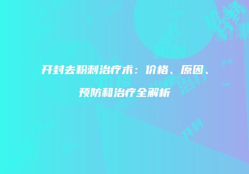 开封去粉刺治疗术：价格、原因、预防和治疗全解析