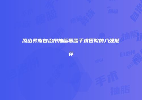 凉山彝族自治州抽脂瘦脸手术医院前八强推荐