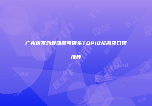 广州市不动骨降颧弓医生TOP10排名及口碑推荐