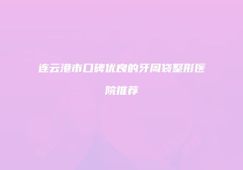 连云港市口碑优良的牙周袋整形医院推荐
