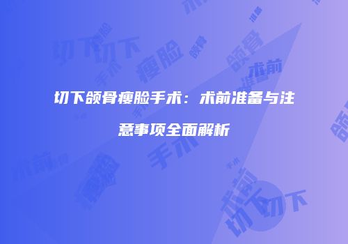 切下颌骨瘦脸手术：术前准备与注意事项全面解析