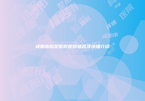 咸阳市脸型整形医院排名及详细介绍