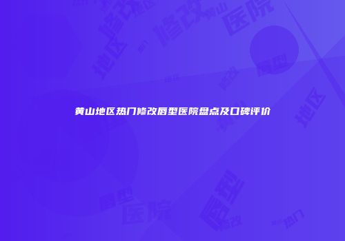 黄山地区热门修改唇型医院盘点及口碑评价