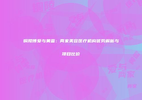 铜陵博爱与黄雷：两家美容医疗机构优势解析与项目比价