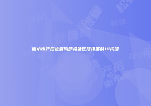 衡水市产后恢复胸部松弛医院排名前10揭晓