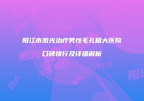 阳江市激光治疗男性毛孔粗大医院口碑排行及详细解析
