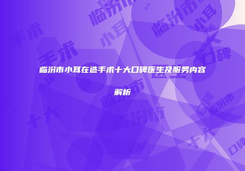 临汾市小耳在造手术十大口碑医生及服务内容解析