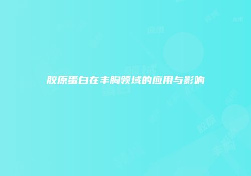 胶原蛋白在丰胸领域的应用与影响