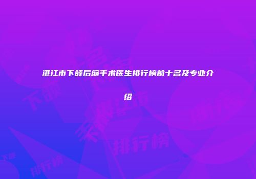 湛江市下颌后缩手术医生排行榜前十名及专业介绍