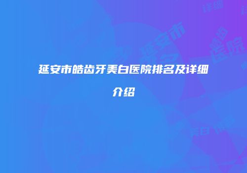 延安市皓齿牙美白医院排名及详细介绍