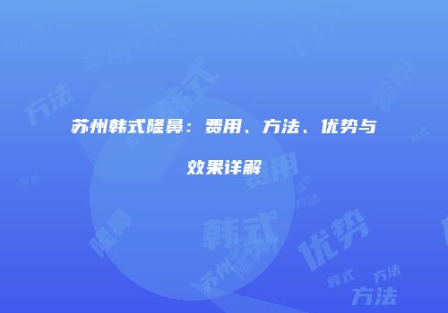 苏州韩式隆鼻：费用、方法、优势与效果详解