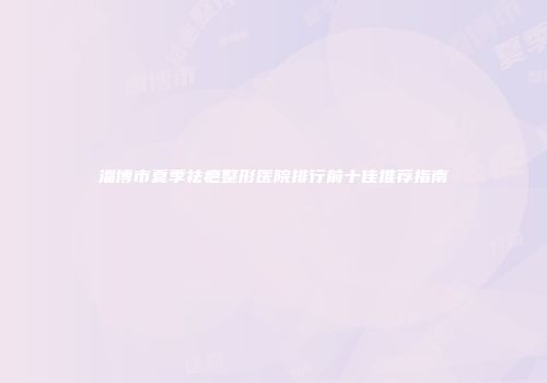 淄博市夏季祛疤整形医院排行前十佳推荐指南