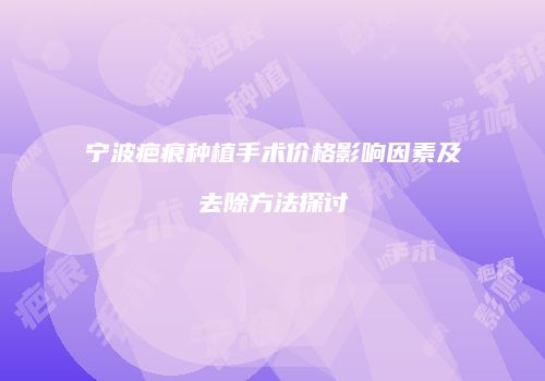 宁波疤痕种植手术价格影响因素及去除方法探讨