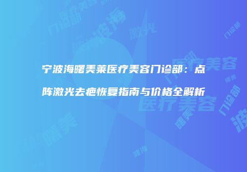 宁波海曙美莱医疗美容门诊部：点阵激光去疤恢复指南与价格全解析