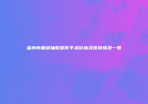 福州市眼部抽脂整形手术价格及医院情况一览