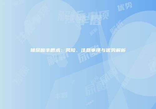 玻尿酸丰唇术：风险、注意事项与优势解析