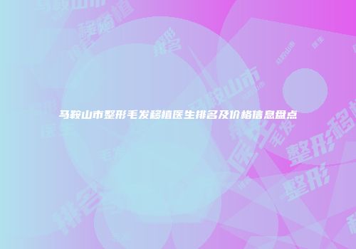 马鞍山市整形毛发移植医生排名及价格信息盘点