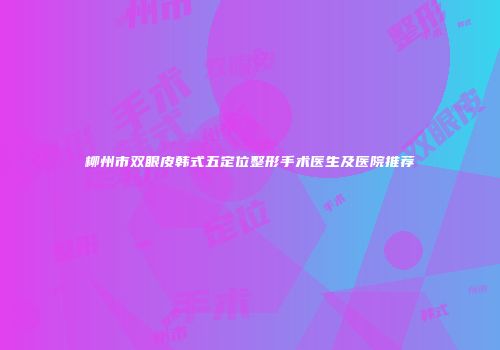 柳州市双眼皮韩式五定位整形手术医生及医院推荐
