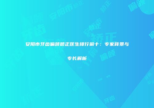 安阳市牙齿偏颌矫正医生排行前十：专家背景与专长解析