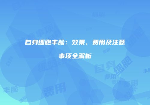 自身细胞丰脸：效果、费用及注意事项全解析