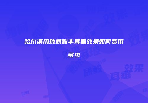 哈尔滨用玻尿酸丰耳垂效果如何费用多少