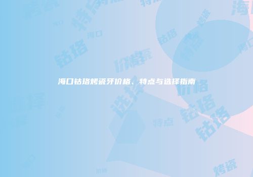 海口钴珞烤瓷牙价格、特点与选择指南