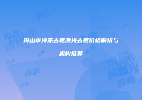 舟山市冷冻去痣激光去痣价格解析与机构推荐