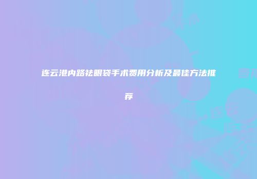 连云港内路祛眼袋手术费用分析及最佳方法推荐
