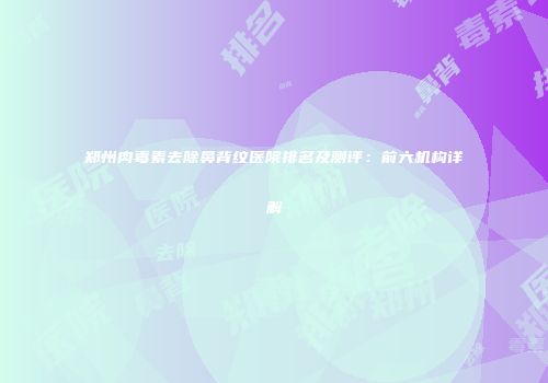 郑州肉毒素去除鼻背纹医院排名及测评：前六机构详解