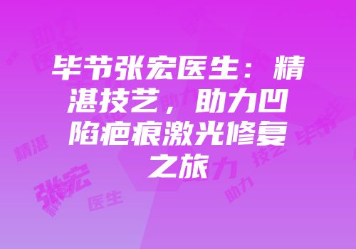 毕节张宏医生：精湛技艺，助力凹陷疤痕激光修复之旅