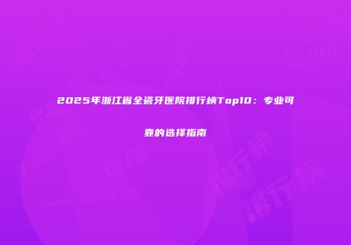 2025年浙江省全瓷牙医院排行榜Top10：专业可靠的选择指南