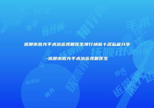 抚顺市激光手术治近视眼医生排行榜前十名私藏分享-抚顺市激光手术治近视眼医生