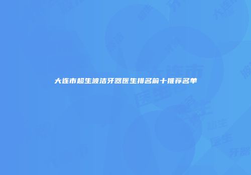 大连市超生波洁牙器医生排名前十推荐名单