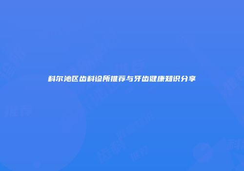 科尔沁区齿科诊所推荐与牙齿健康知识分享
