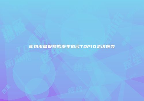 衡水市磨骨瘦脸医生排名TOP10走访报告
