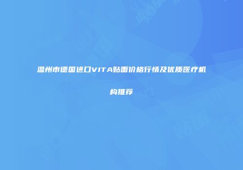 温州市德国进口VITA贴面价格行情及优质医疗机构推荐