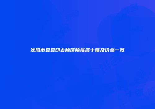 沈阳市豆豆印去除医院排名十强及价格一览