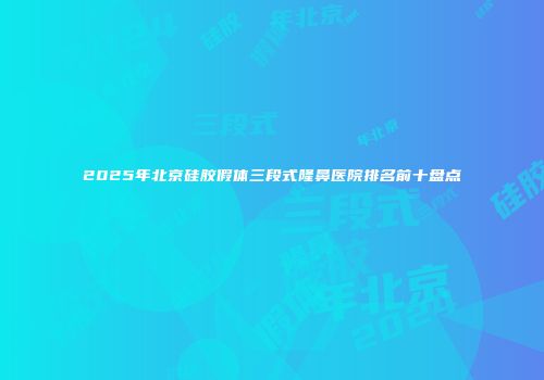 2025年北京硅胶假体三段式隆鼻医院排名前十盘点