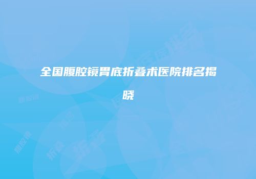 全国腹腔镜胃底折叠术医院排名揭晓