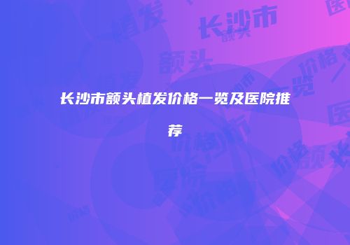 长沙市额头植发价格一览及医院推荐