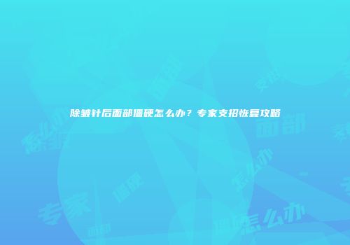 除皱针后面部僵硬怎么办？专家支招恢复攻略