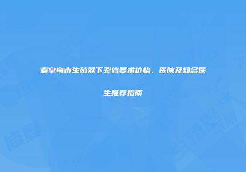 秦皇岛市生殖器下裂修复术价格、医院及知名医生推荐指南