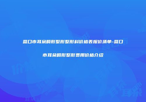 营口市耳朵畸形整形整形科价格表报价清单-营口市耳朵畸形整形费用价格介绍