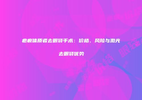疤痕体质者去眼袋手术：价格、风险与激光去眼袋优势