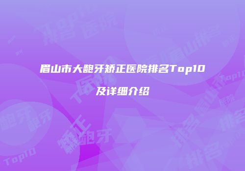眉山市大龅牙矫正医院排名Top10及详细介绍