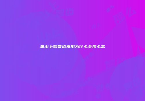 黄山上鄂智齿费用为什么会那么高