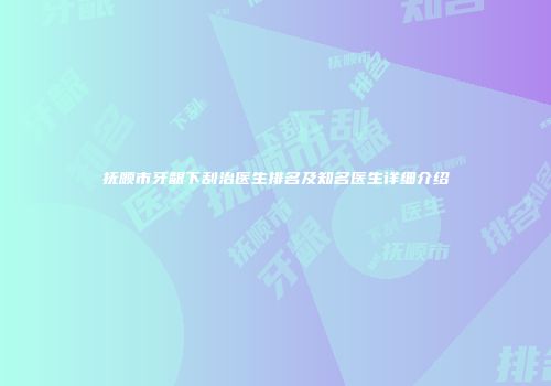 抚顺市牙龈下刮治医生排名及知名医生详细介绍