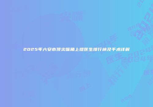 2025年六安市顶尖嘴角上提医生排行榜及手术详解