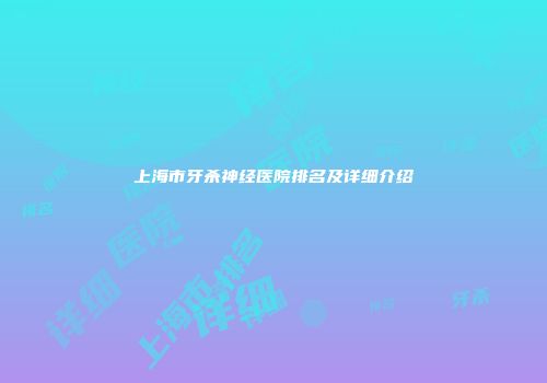 上海市牙杀神经医院排名及详细介绍