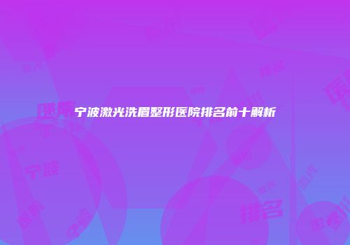 宁波激光洗眉整形医院排名前十解析